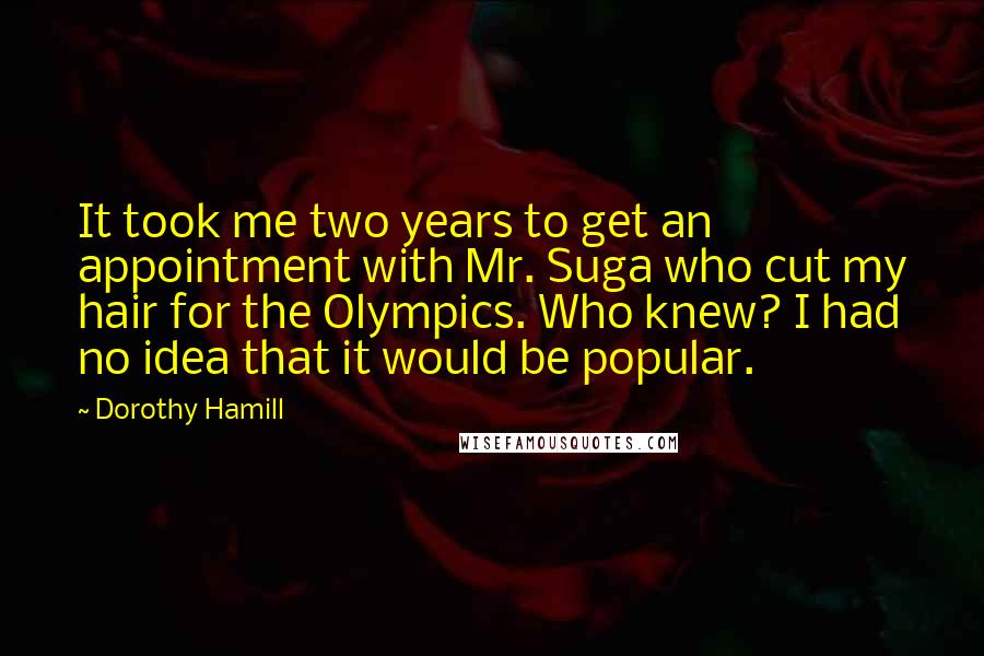 Dorothy Hamill Quotes: It took me two years to get an appointment with Mr. Suga who cut my hair for the Olympics. Who knew? I had no idea that it would be popular.