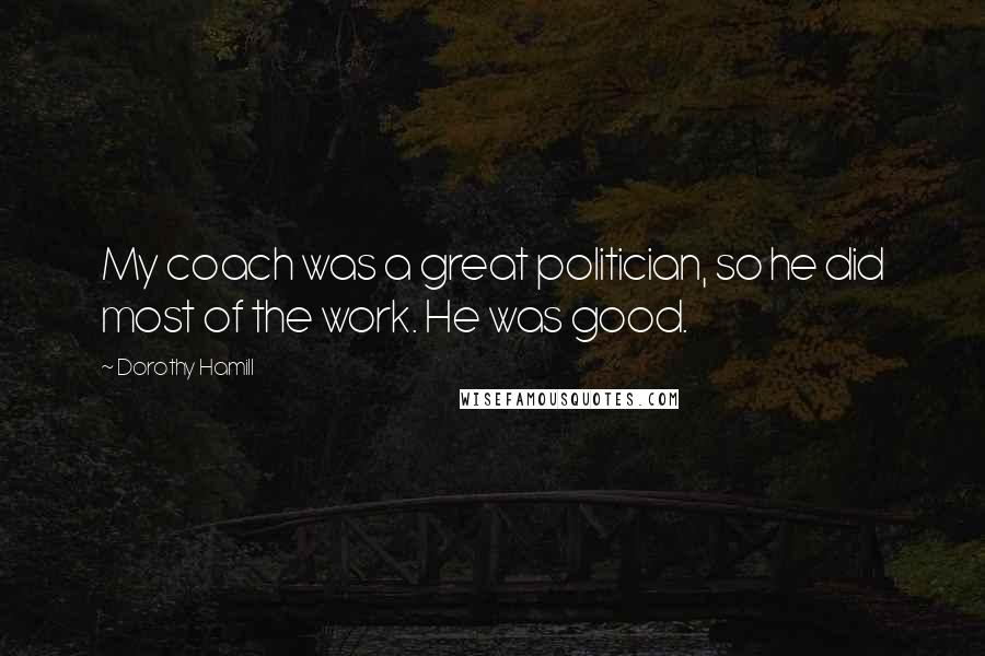 Dorothy Hamill Quotes: My coach was a great politician, so he did most of the work. He was good.