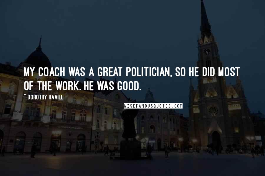 Dorothy Hamill Quotes: My coach was a great politician, so he did most of the work. He was good.