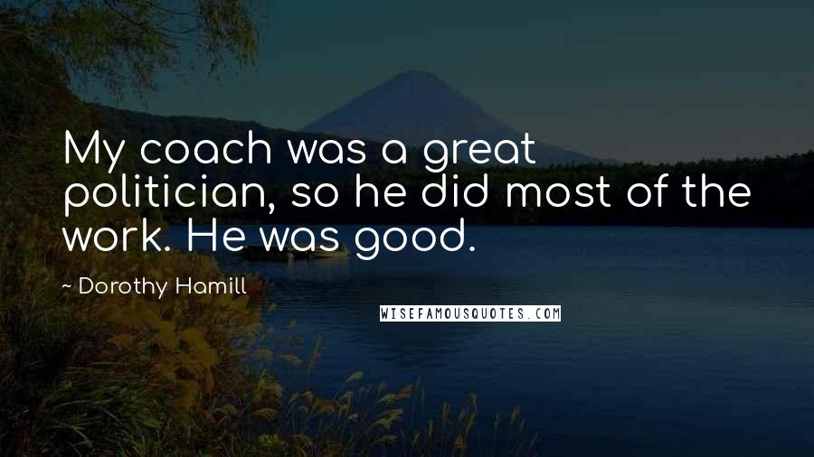Dorothy Hamill Quotes: My coach was a great politician, so he did most of the work. He was good.
