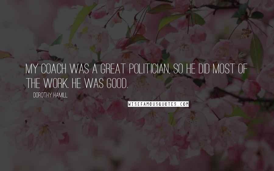 Dorothy Hamill Quotes: My coach was a great politician, so he did most of the work. He was good.