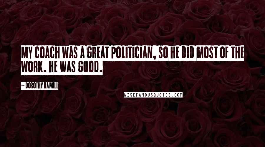 Dorothy Hamill Quotes: My coach was a great politician, so he did most of the work. He was good.