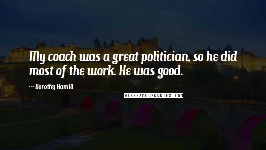 Dorothy Hamill Quotes: My coach was a great politician, so he did most of the work. He was good.