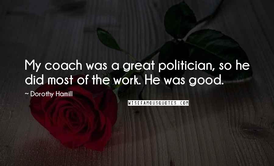 Dorothy Hamill Quotes: My coach was a great politician, so he did most of the work. He was good.