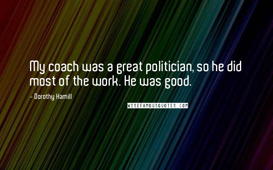 Dorothy Hamill Quotes: My coach was a great politician, so he did most of the work. He was good.
