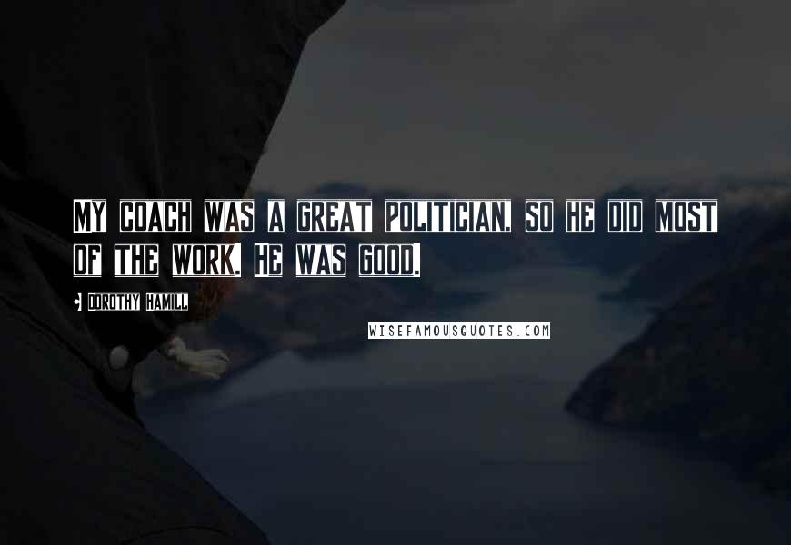 Dorothy Hamill Quotes: My coach was a great politician, so he did most of the work. He was good.