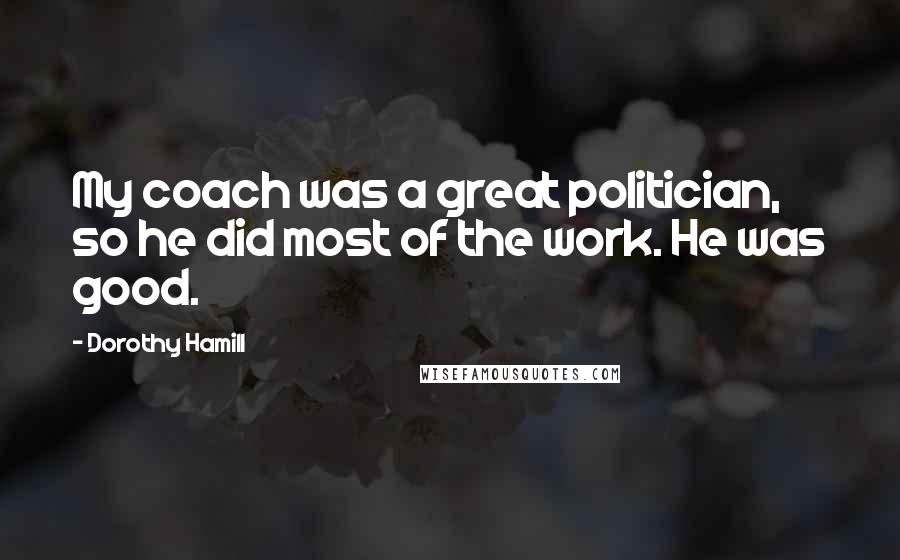 Dorothy Hamill Quotes: My coach was a great politician, so he did most of the work. He was good.