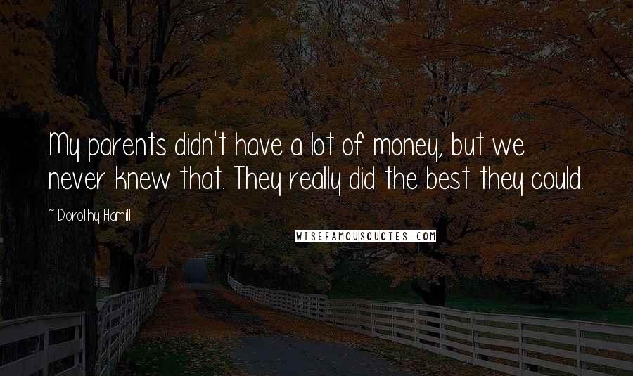 Dorothy Hamill Quotes: My parents didn't have a lot of money, but we never knew that. They really did the best they could.