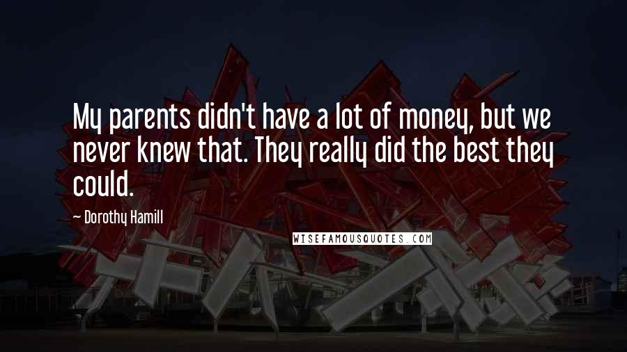 Dorothy Hamill Quotes: My parents didn't have a lot of money, but we never knew that. They really did the best they could.
