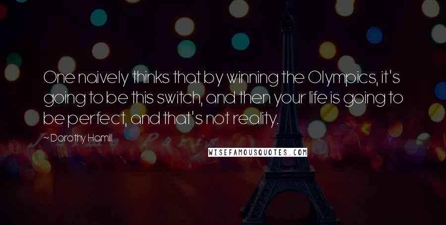 Dorothy Hamill Quotes: One naively thinks that by winning the Olympics, it's going to be this switch, and then your life is going to be perfect, and that's not reality.