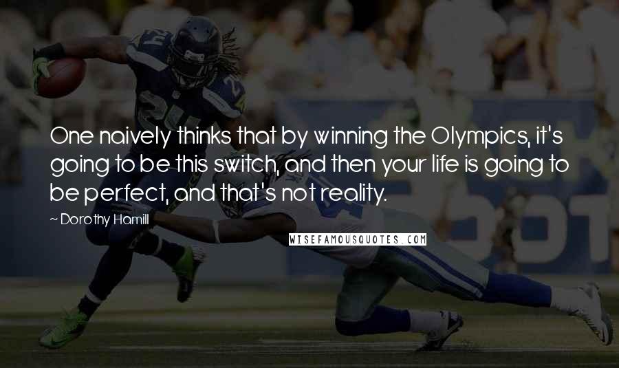 Dorothy Hamill Quotes: One naively thinks that by winning the Olympics, it's going to be this switch, and then your life is going to be perfect, and that's not reality.