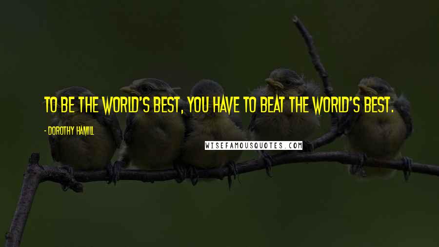Dorothy Hamill Quotes: To be the world's best, you have to beat the world's best.