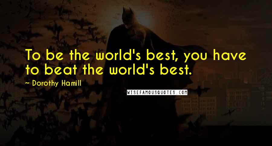 Dorothy Hamill Quotes: To be the world's best, you have to beat the world's best.