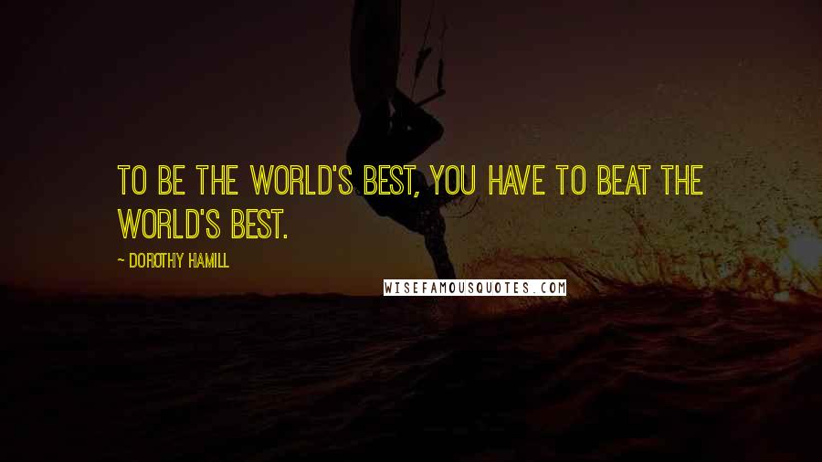 Dorothy Hamill Quotes: To be the world's best, you have to beat the world's best.