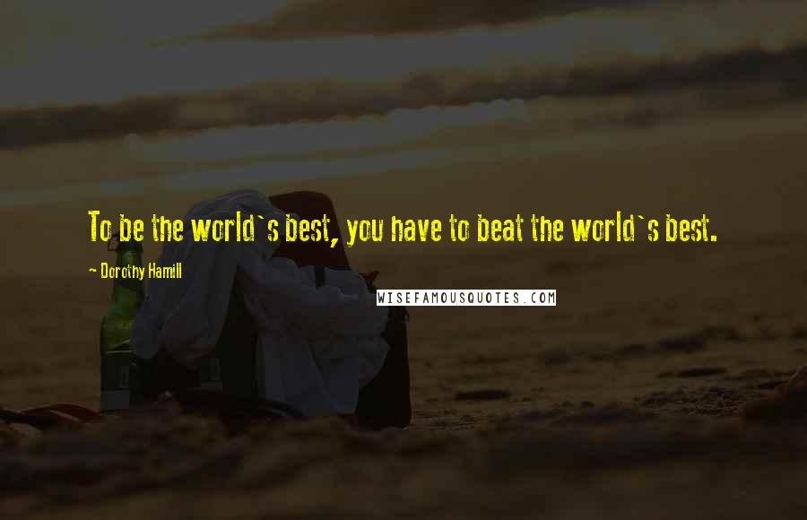 Dorothy Hamill Quotes: To be the world's best, you have to beat the world's best.