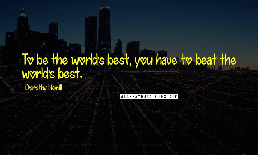 Dorothy Hamill Quotes: To be the world's best, you have to beat the world's best.