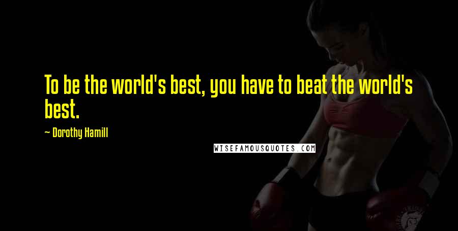 Dorothy Hamill Quotes: To be the world's best, you have to beat the world's best.