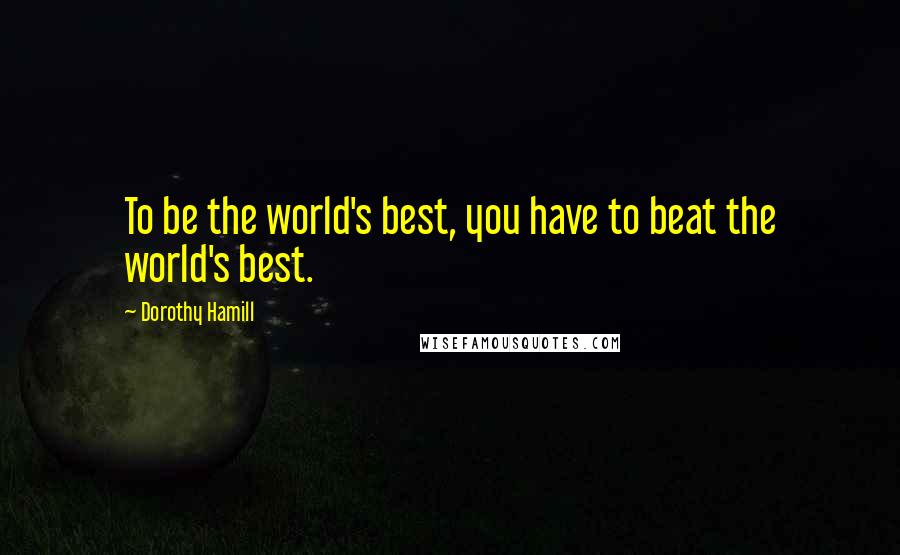 Dorothy Hamill Quotes: To be the world's best, you have to beat the world's best.