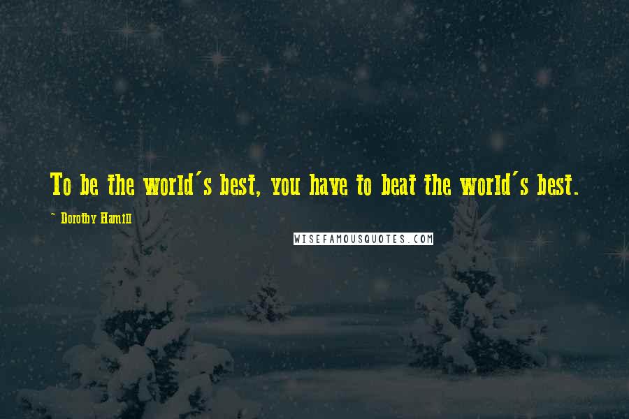 Dorothy Hamill Quotes: To be the world's best, you have to beat the world's best.