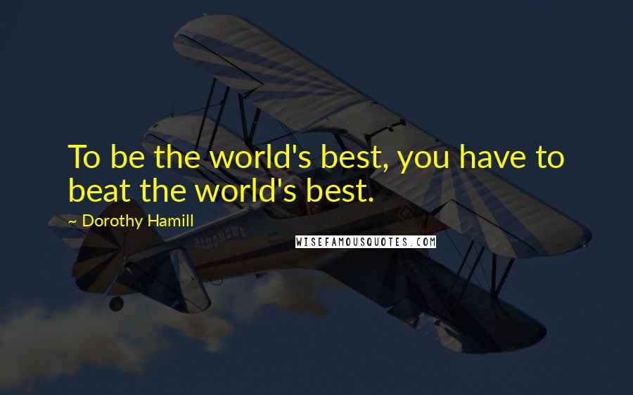 Dorothy Hamill Quotes: To be the world's best, you have to beat the world's best.