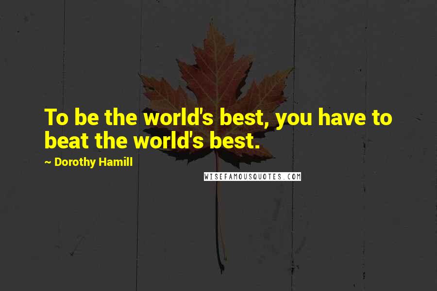 Dorothy Hamill Quotes: To be the world's best, you have to beat the world's best.