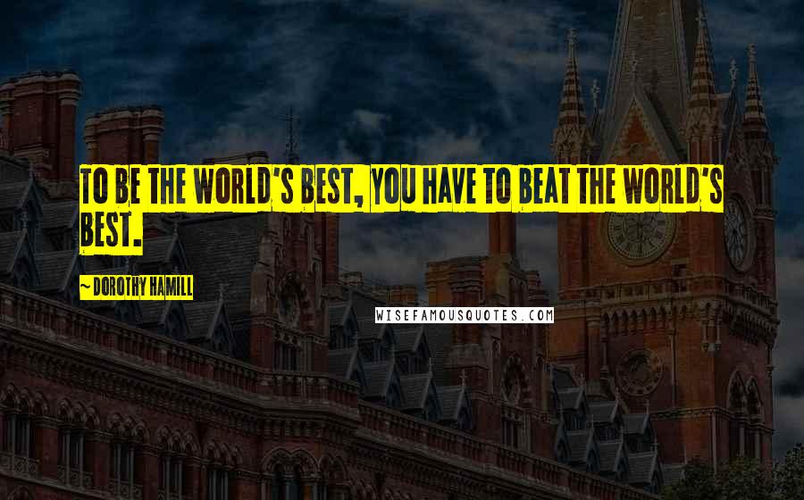 Dorothy Hamill Quotes: To be the world's best, you have to beat the world's best.