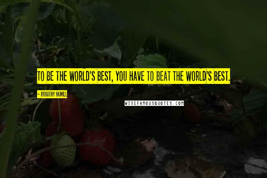 Dorothy Hamill Quotes: To be the world's best, you have to beat the world's best.