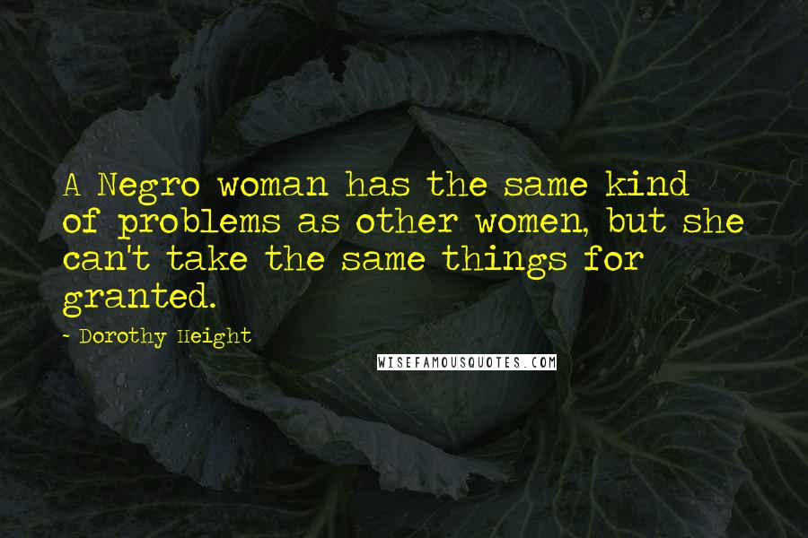 Dorothy Height Quotes: A Negro woman has the same kind of problems as other women, but she can't take the same things for granted.