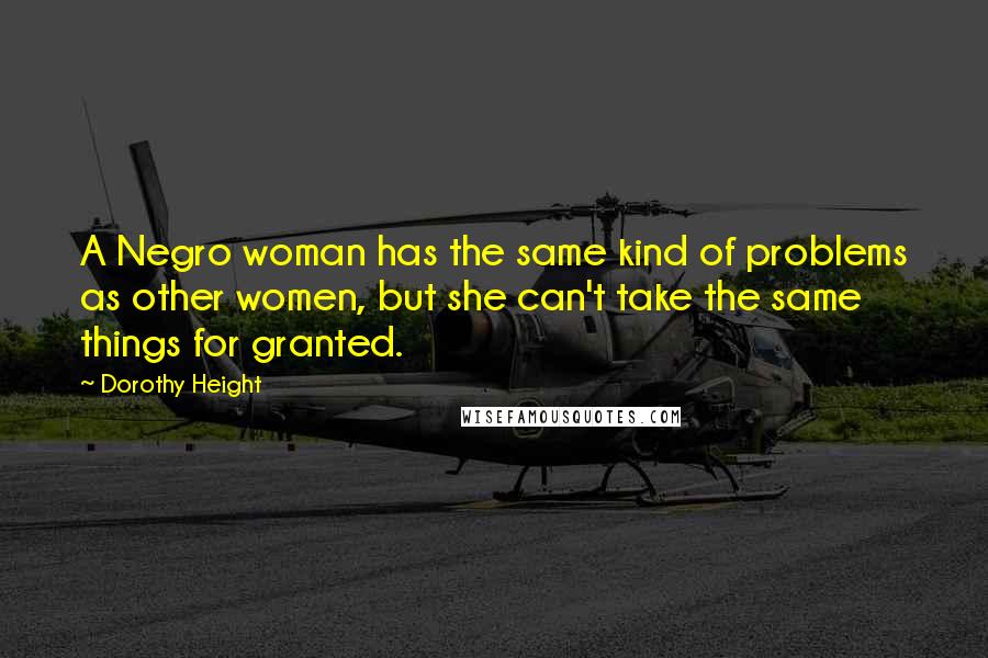 Dorothy Height Quotes: A Negro woman has the same kind of problems as other women, but she can't take the same things for granted.