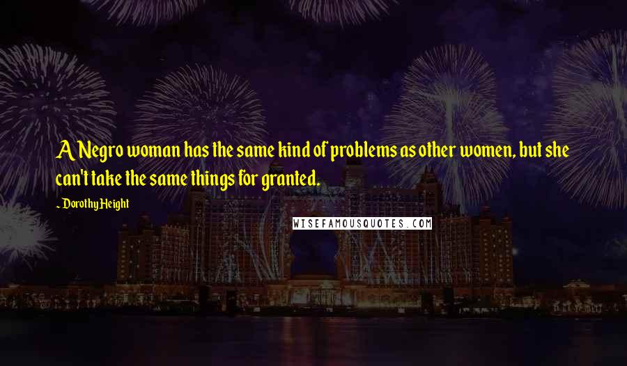 Dorothy Height Quotes: A Negro woman has the same kind of problems as other women, but she can't take the same things for granted.