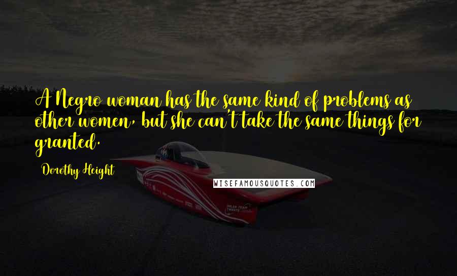Dorothy Height Quotes: A Negro woman has the same kind of problems as other women, but she can't take the same things for granted.