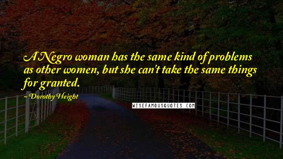 Dorothy Height Quotes: A Negro woman has the same kind of problems as other women, but she can't take the same things for granted.
