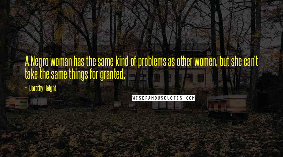 Dorothy Height Quotes: A Negro woman has the same kind of problems as other women, but she can't take the same things for granted.