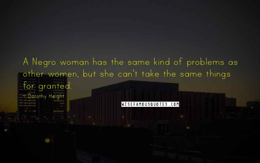 Dorothy Height Quotes: A Negro woman has the same kind of problems as other women, but she can't take the same things for granted.