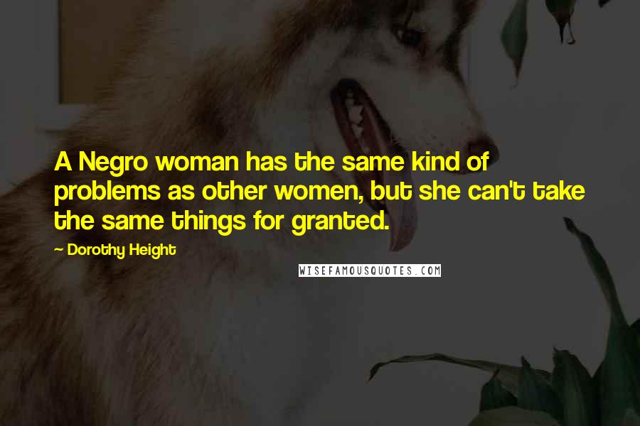Dorothy Height Quotes: A Negro woman has the same kind of problems as other women, but she can't take the same things for granted.