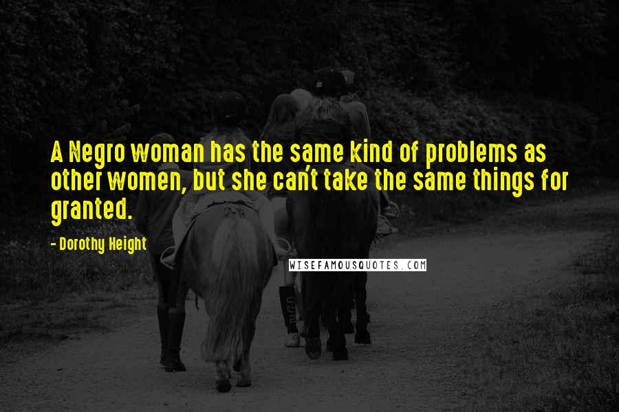 Dorothy Height Quotes: A Negro woman has the same kind of problems as other women, but she can't take the same things for granted.