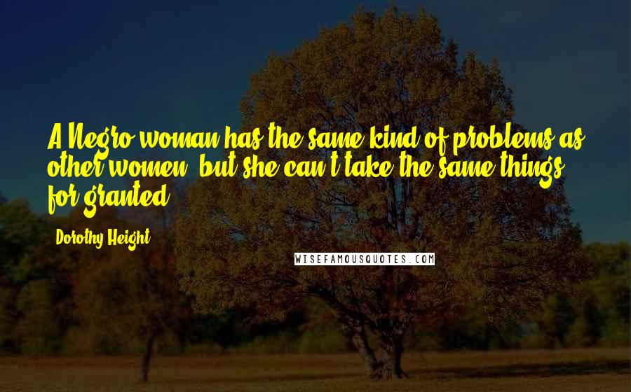 Dorothy Height Quotes: A Negro woman has the same kind of problems as other women, but she can't take the same things for granted.