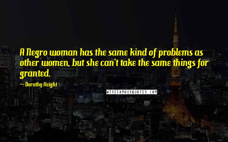 Dorothy Height Quotes: A Negro woman has the same kind of problems as other women, but she can't take the same things for granted.