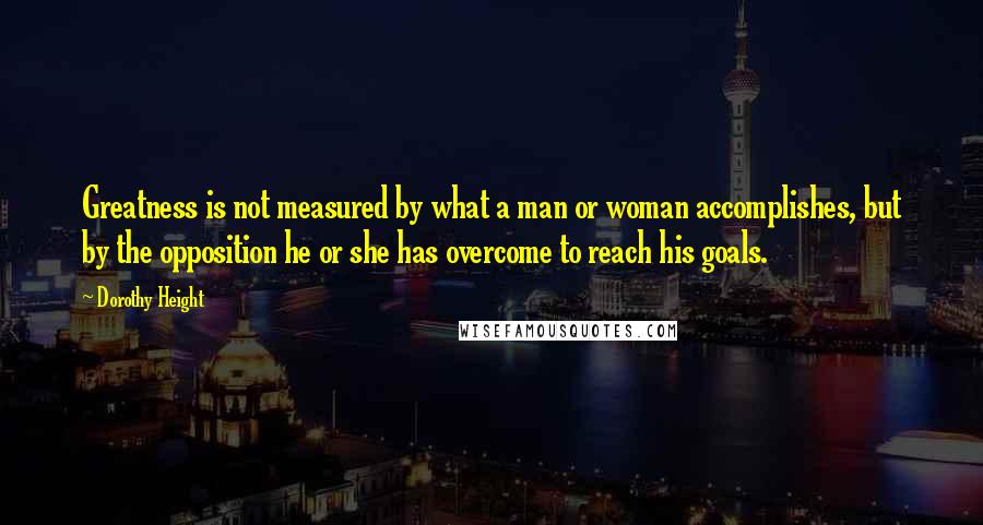 Dorothy Height Quotes: Greatness is not measured by what a man or woman accomplishes, but by the opposition he or she has overcome to reach his goals.