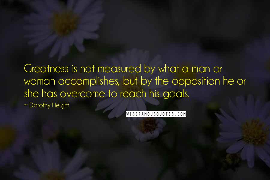 Dorothy Height Quotes: Greatness is not measured by what a man or woman accomplishes, but by the opposition he or she has overcome to reach his goals.
