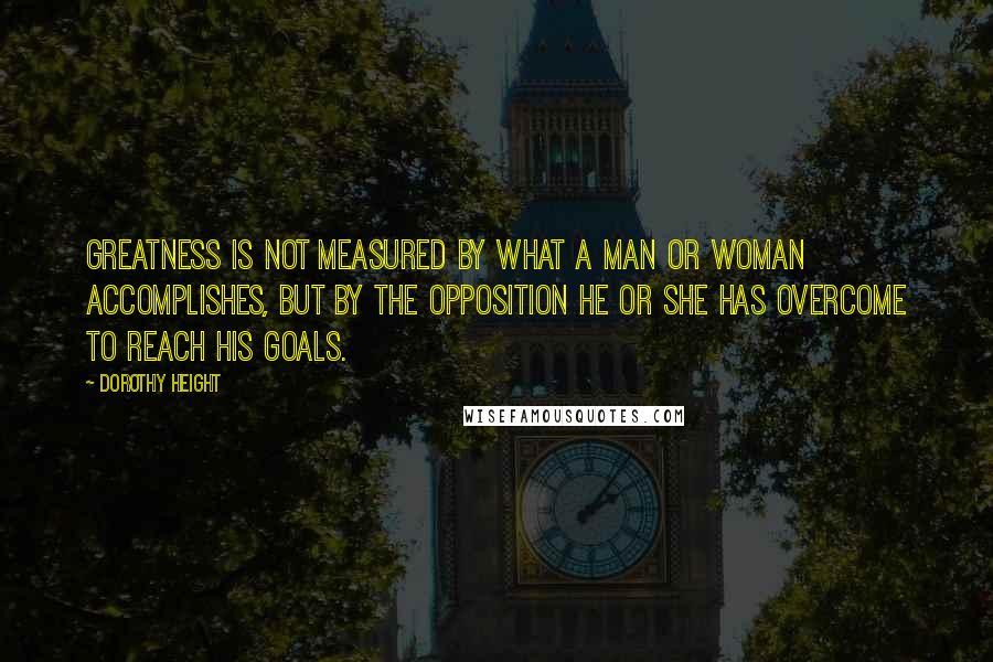 Dorothy Height Quotes: Greatness is not measured by what a man or woman accomplishes, but by the opposition he or she has overcome to reach his goals.