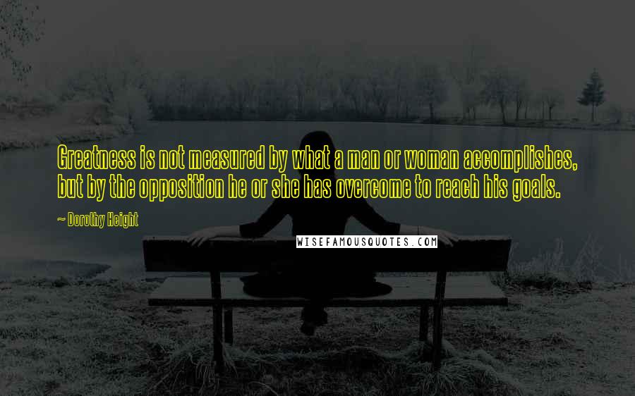Dorothy Height Quotes: Greatness is not measured by what a man or woman accomplishes, but by the opposition he or she has overcome to reach his goals.