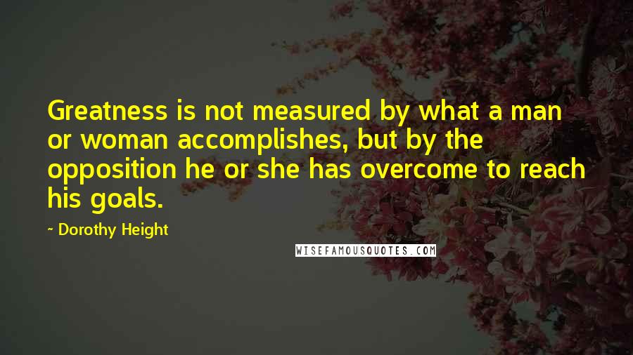 Dorothy Height Quotes: Greatness is not measured by what a man or woman accomplishes, but by the opposition he or she has overcome to reach his goals.