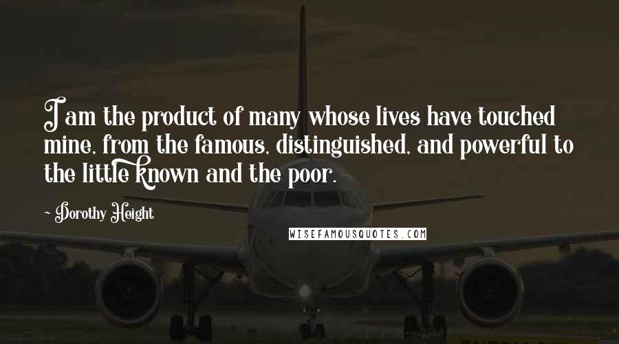 Dorothy Height Quotes: I am the product of many whose lives have touched mine, from the famous, distinguished, and powerful to the little known and the poor.