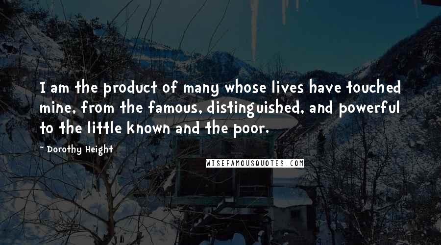 Dorothy Height Quotes: I am the product of many whose lives have touched mine, from the famous, distinguished, and powerful to the little known and the poor.