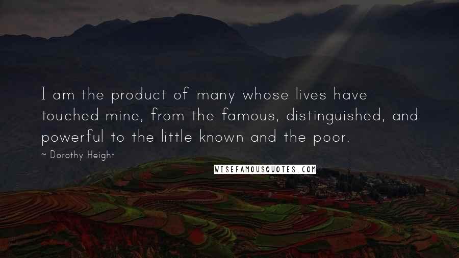 Dorothy Height Quotes: I am the product of many whose lives have touched mine, from the famous, distinguished, and powerful to the little known and the poor.