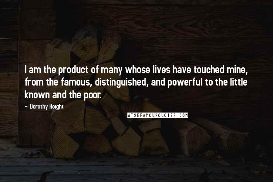 Dorothy Height Quotes: I am the product of many whose lives have touched mine, from the famous, distinguished, and powerful to the little known and the poor.