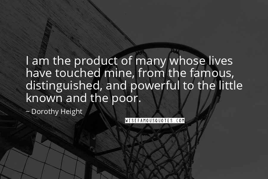 Dorothy Height Quotes: I am the product of many whose lives have touched mine, from the famous, distinguished, and powerful to the little known and the poor.