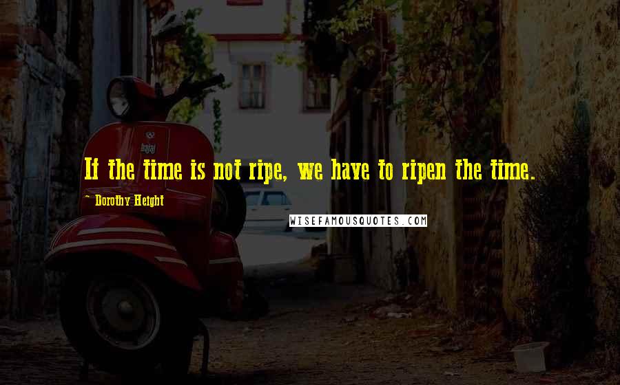 Dorothy Height Quotes: If the time is not ripe, we have to ripen the time.