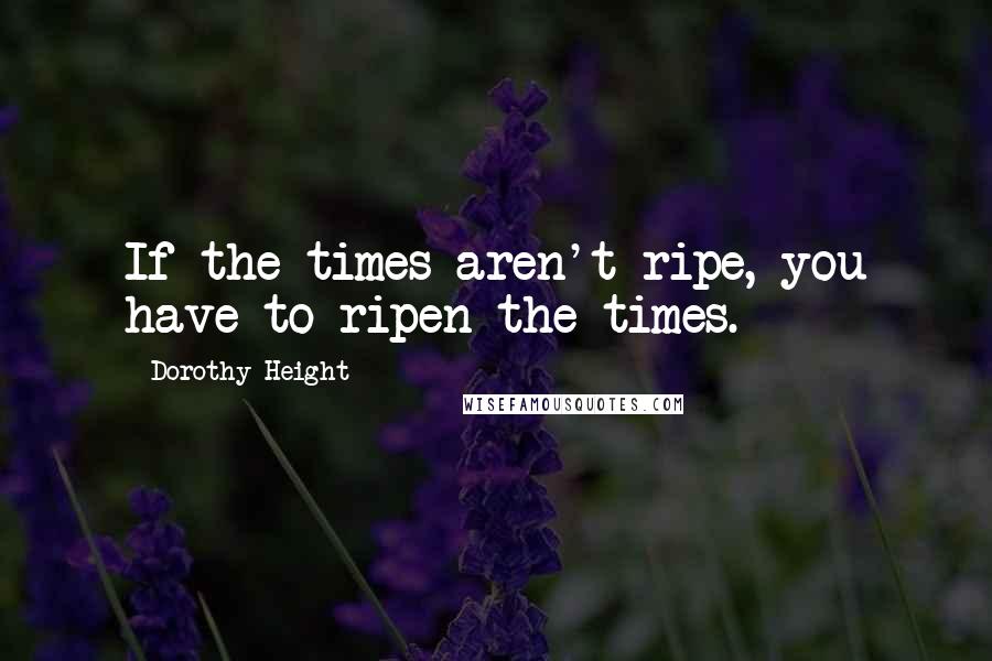 Dorothy Height Quotes: If the times aren't ripe, you have to ripen the times.